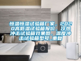 知识百科恒温恒湿试验箱厂家，2020高低温试验箱报价，冷热冲击试验箱效果图，温度冲击试验箱型号_重复