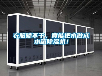 行业资讯衣服晾不干，竟能把水做成水箱除湿机！