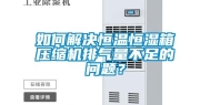 如何解决恒温恒湿箱压缩机排气量不足的问题？