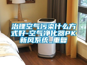 企业动态治理空气污染什么方式好-空气净化器PK新风系统_重复