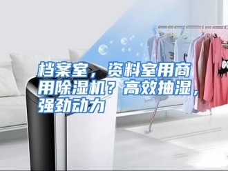 知识百科档案室，资料室用商用除湿机？高效抽湿，强劲动力