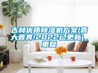 行业资讯吉林优质除湿机方案(喜大普奔!2022已更新)_重复