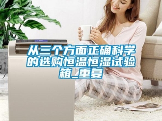 知识百科从三个方面正确科学的选购恒温恒湿试验箱_重复