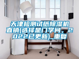 行业资讯天津检测试纸除湿机直销(选择是门学问，2022已更新)_重复