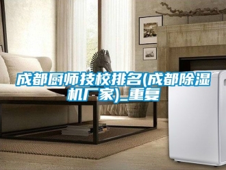 企业动态成都厨师技校排名(成都除湿机厂家)_重复