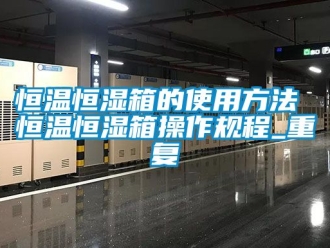 知识百科恒温恒湿箱的使用方法 恒温恒湿箱操作规程_重复