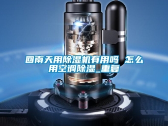 行业资讯回南天用除湿机有用吗 怎么用空调除湿_重复