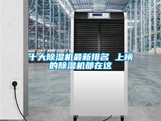 行业资讯十大除湿机最新排名 上榜的除湿机都在这