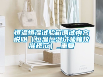 知识百科恒温恒湿试验箱调试内容说明（恒温恒湿试验箱校准规范）_重复
