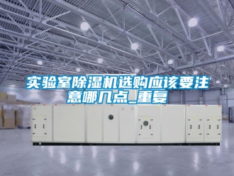 行业资讯实验室除湿机选购应该要注意哪几点_重复