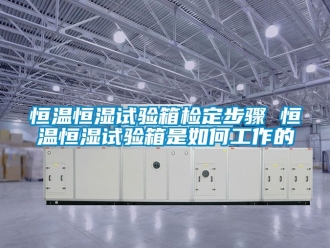知识百科恒温恒湿试验箱检定步骤 恒温恒湿试验箱是如何工作的