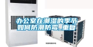 办公室在潮湿的季节如何防潮防霉_重复