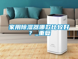 行业资讯家用除湿器哪款比较好？_重复