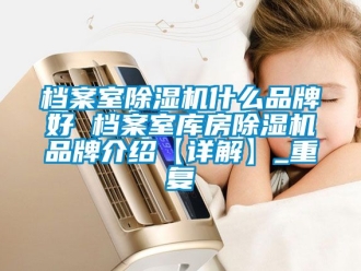 企业动态档案室除湿机什么品牌好 档案室库房除湿机品牌介绍【详解】_重复
