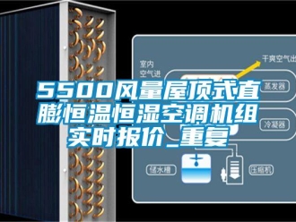 常见问题5500风量屋顶式直膨恒温恒湿空调机组实时报价_重复