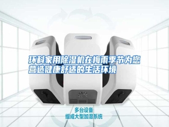 知识百科环科家用除湿机在梅雨季节为您营造健康舒适的生活环境