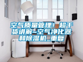 行业资讯空气质量管理！超干货讲解~空气净化器和除湿机_重复