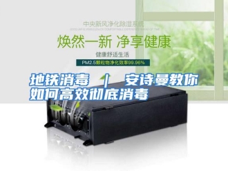 常见问题地铁消毒 ｜ 安诗曼教你如何高效彻底消毒