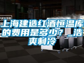 知识百科上海建造红酒恒温库的费用是多少？_浩爽制冷