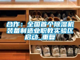 行业资讯合作：全国首个除湿机装备制造业职教实验区启动_重复