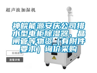 行业资讯神皖能源安庆公司排水型电柜除湿器、晶闸管等物资（有附件要求）询价采购