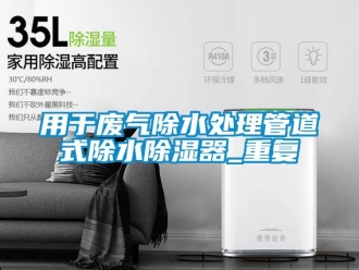 行业资讯用于废气除水处理管道式除水除湿器_重复