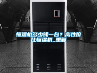 知识百科恒湿机多少钱一台？高性价比恒湿机_重复
