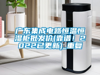 知识百科广东集成电路恒温恒湿柜批发价(靠谱！2022已更新)_重复