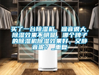 行业资讯买了一台除湿机，噪音很大，除湿效果不明显，哪个牌子的除湿机除湿效果好，又静音呢？_重复
