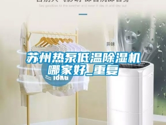 行业资讯苏州热泵低温除湿机哪家好_重复
