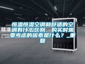 知识百科恒温恒湿空调和舒适的空调有什么区别，购买时需要考虑的因素是什么？_重复