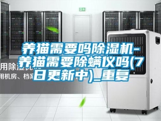 行业资讯养猫需要吗除湿机-养猫需要除螨仪吗(7日更新中)_重复