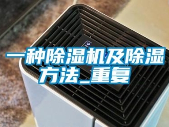 行业资讯一种除湿机及除湿方法_重复