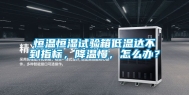 恒温恒湿试验箱低温达不到指标，降温慢，怎么办？
