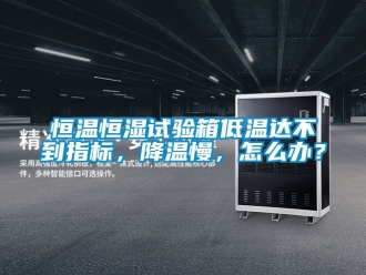 知识百科恒温恒湿试验箱低温达不到指标，降温慢，怎么办？