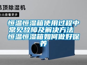知识百科恒温恒湿箱使用过程中常见故障及解决方法 恒温恒湿箱如何做好保养