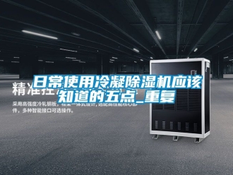 行业资讯日常使用冷凝除湿机应该知道的五点_重复
