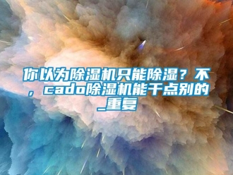 行业资讯你以为除湿机只能除湿？不，cado除湿机能干点别的_重复