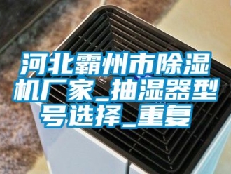企业动态河北霸州市除湿机厂家_抽湿器型号选择_重复