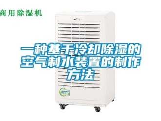 行业资讯一种基于冷却除湿的空气制水装置的制作方法