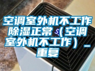行业资讯空调室外机不工作除湿正常（空调室外机不工作）_重复
