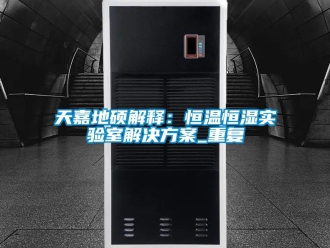 知识百科天嘉地硕解释：恒温恒湿实验室解决方案_重复