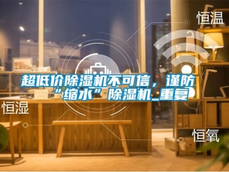 企业动态超低价除湿机不可信，谨防“缩水”除湿机_重复