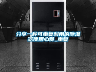 行业资讯分享一种可重复利用的除湿器使用心得_重复