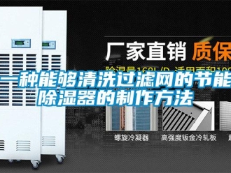 行业资讯一种能够清洗过滤网的节能除湿器的制作方法
