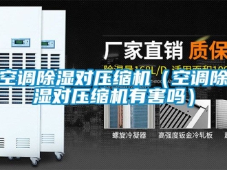行业资讯空调除湿对压缩机（空调除湿对压缩机有害吗）