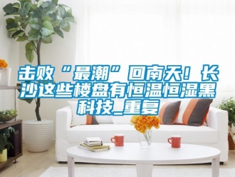 知识百科击败“最潮”回南天！长沙这些楼盘有恒温恒湿黑科技_重复