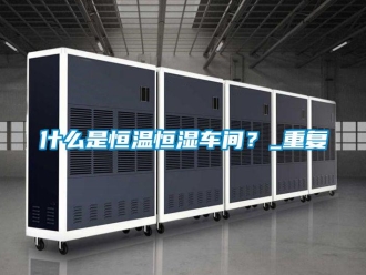 知识百科什么是恒温恒湿车间？_重复