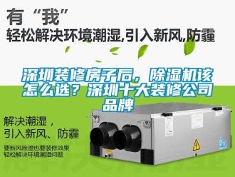 企业动态深圳装修房子后，除湿机该怎么选？深圳十大装修公司品牌