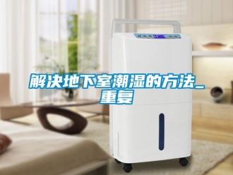 企业动态解决地下室潮湿的方法_重复